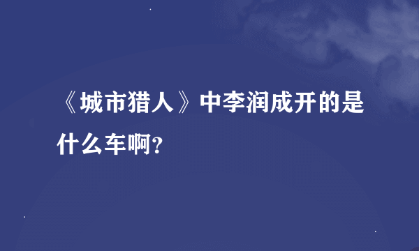 《城市猎人》中李润成开的是什么车啊？