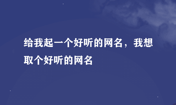 给我起一个好听的网名，我想取个好听的网名