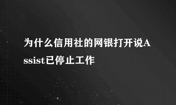 为什么信用社的网银打开说Assist已停止工作