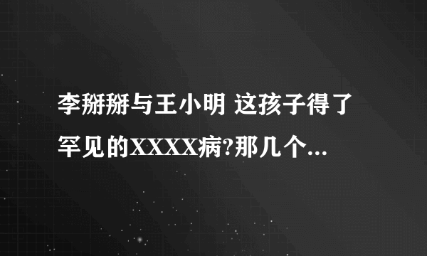 李掰掰与王小明 这孩子得了罕见的XXXX病?那几个字怎么打?