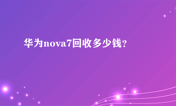 华为nova7回收多少钱？