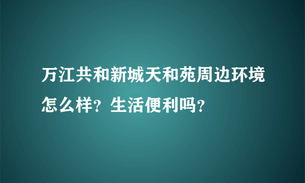 万江共和新城天和苑周边环境怎么样？生活便利吗？