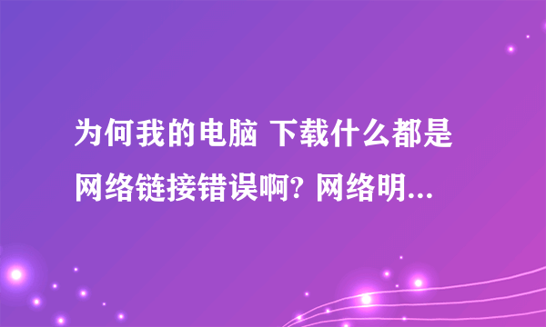 为何我的电脑 下载什么都是网络链接错误啊? 网络明明是连接着的啊。