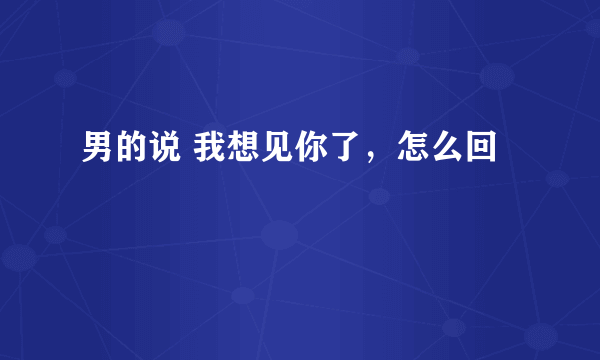 男的说 我想见你了，怎么回