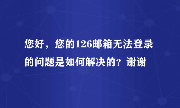 您好，您的126邮箱无法登录的问题是如何解决的？谢谢