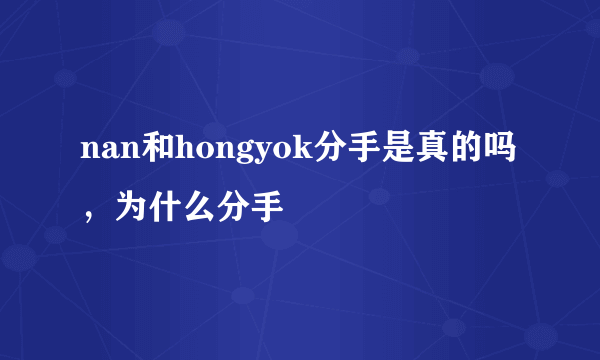 nan和hongyok分手是真的吗，为什么分手