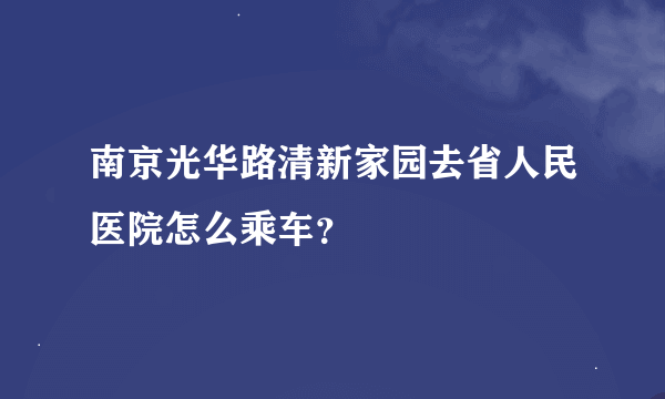 南京光华路清新家园去省人民医院怎么乘车？