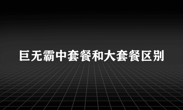 巨无霸中套餐和大套餐区别