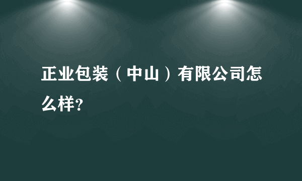 正业包装（中山）有限公司怎么样？