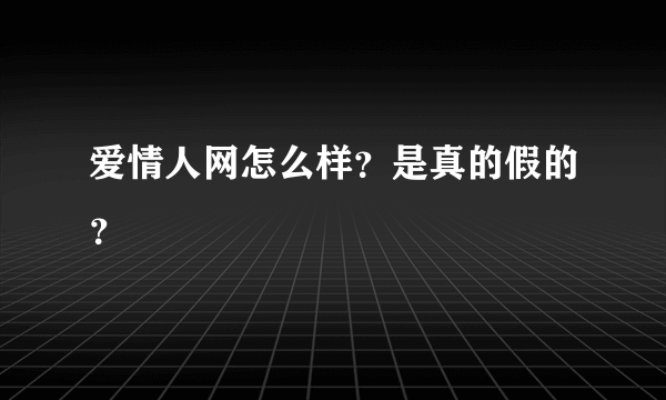 爱情人网怎么样？是真的假的？