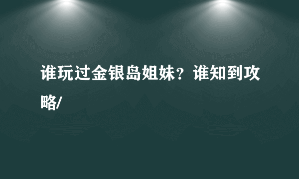 谁玩过金银岛姐妹？谁知到攻略/