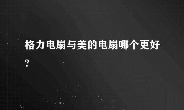 格力电扇与美的电扇哪个更好?