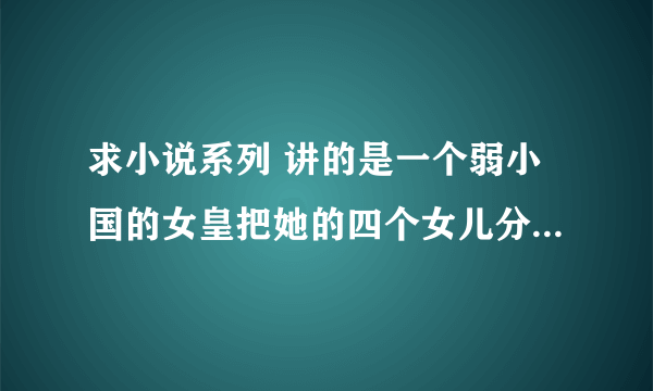 求小说系列 讲的是一个弱小国的女皇把她的四个女儿分别嫁给四个强大国家的君王，四个女主的名字好像是花名