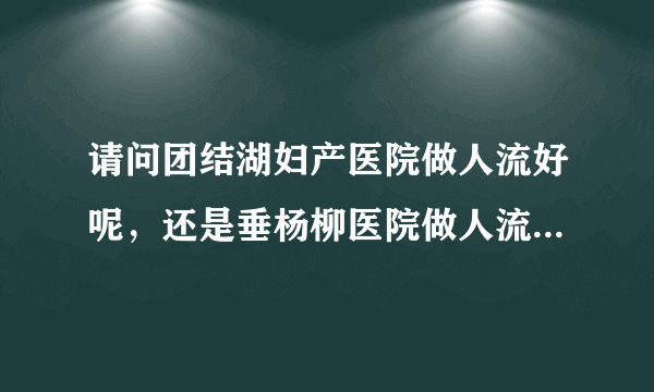 请问团结湖妇产医院做人流好呢，还是垂杨柳医院做人流好呢￣？