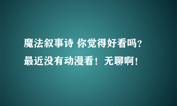 魔法叙事诗 你觉得好看吗？最近没有动漫看！无聊啊！