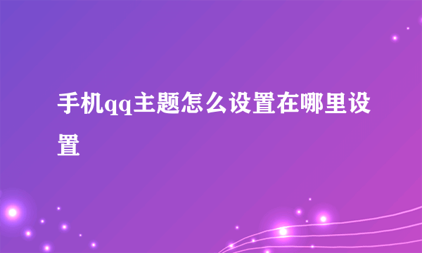 手机qq主题怎么设置在哪里设置