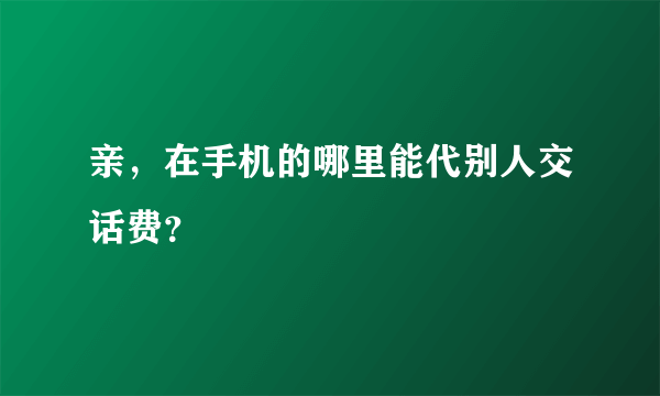 亲，在手机的哪里能代别人交话费？