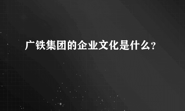 广铁集团的企业文化是什么？