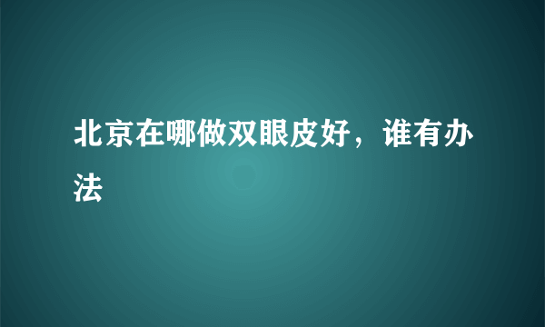 北京在哪做双眼皮好，谁有办法