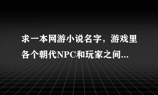 求一本网游小说名字，游戏里各个朝代NPC和玩家之间的争霸，主角是重生的，游戏里的武功可以在现实使用