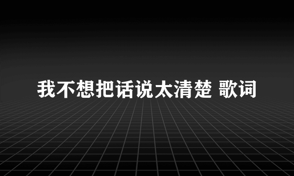 我不想把话说太清楚 歌词