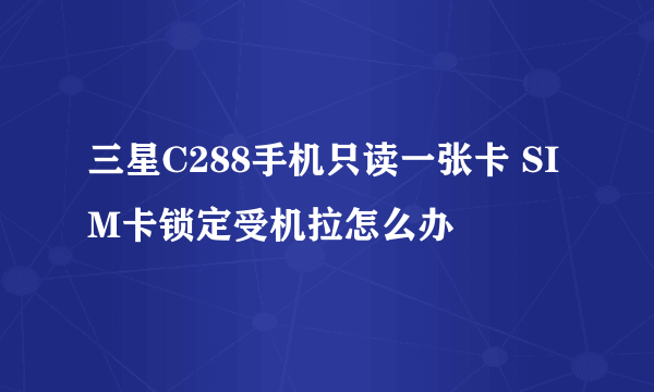 三星C288手机只读一张卡 SIM卡锁定受机拉怎么办