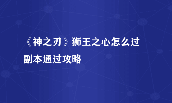 《神之刃》狮王之心怎么过 副本通过攻略