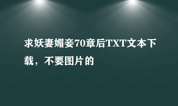 求妖妻媚妾70章后TXT文本下载，不要图片的