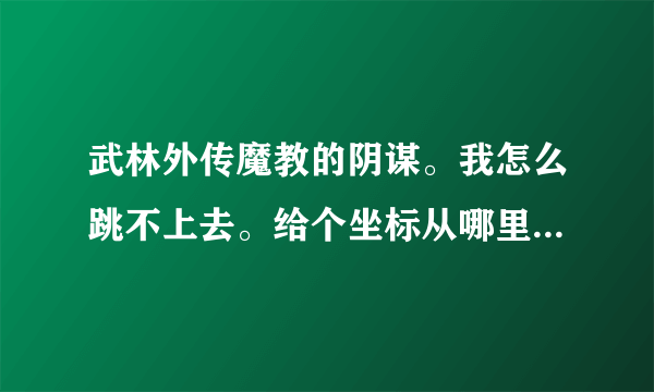 武林外传魔教的阴谋。我怎么跳不上去。给个坐标从哪里跳。谢谢