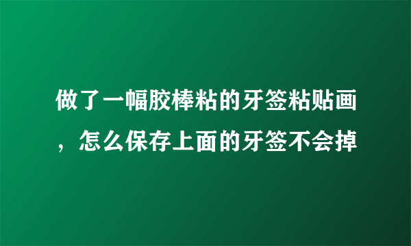 做了一幅胶棒粘的牙签粘贴画，怎么保存上面的牙签不会掉