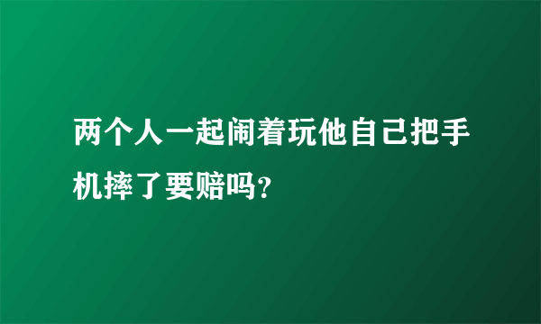 两个人一起闹着玩他自己把手机摔了要赔吗？