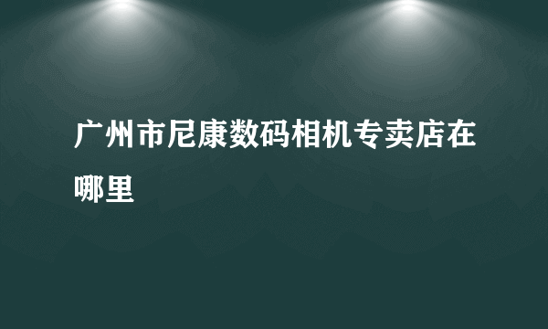 广州市尼康数码相机专卖店在哪里