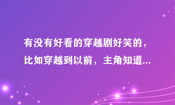 有没有好看的穿越剧好笑的，比如穿越到以前，主角知道发生了什么，但可以改变以前的故事。