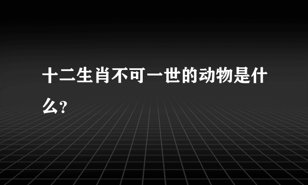 十二生肖不可一世的动物是什么？