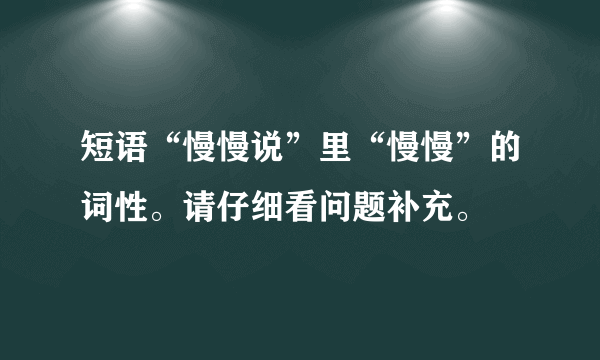 短语“慢慢说”里“慢慢”的词性。请仔细看问题补充。