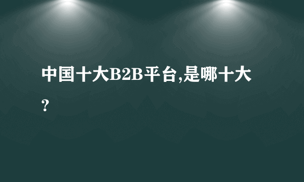 中国十大B2B平台,是哪十大？