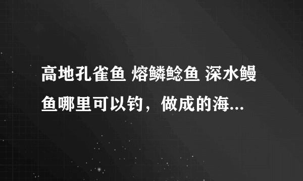 高地孔雀鱼 熔鳞鲶鱼 深水鳗鱼哪里可以钓，做成的海鲜盛宴小队里人一人分几个？