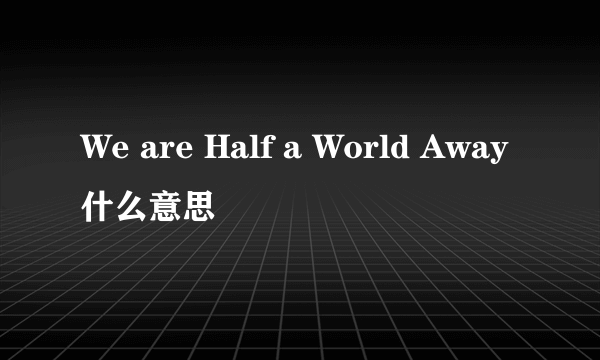 We are Half a World Away什么意思