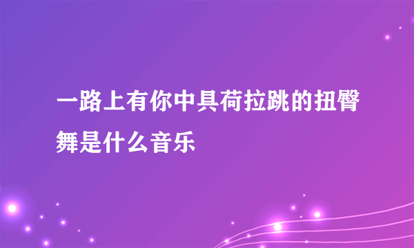 一路上有你中具荷拉跳的扭臀舞是什么音乐