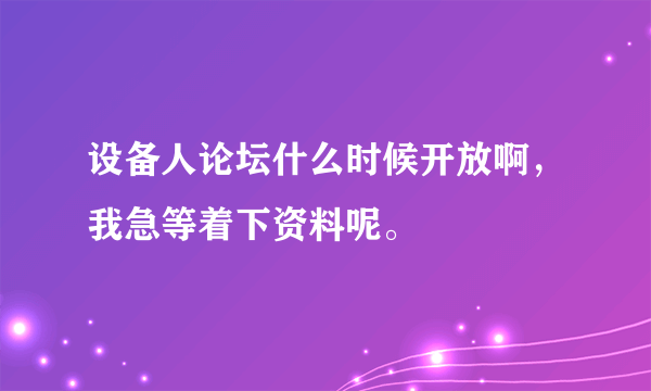 设备人论坛什么时候开放啊，我急等着下资料呢。