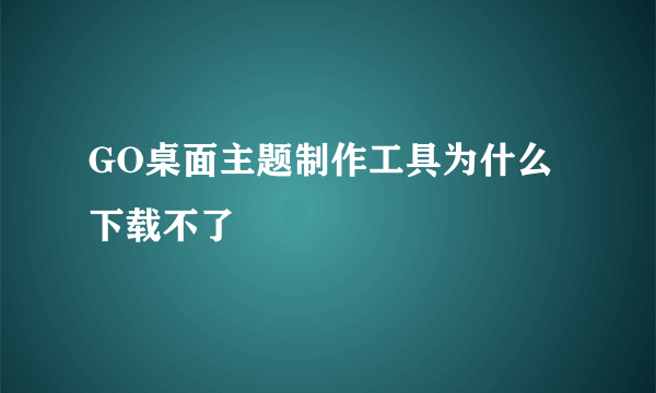 GO桌面主题制作工具为什么下载不了