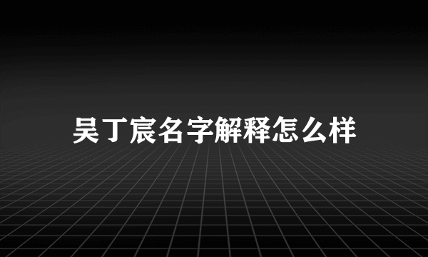 吴丁宸名字解释怎么样