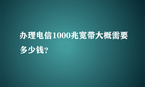 办理电信1000兆宽带大概需要多少钱？