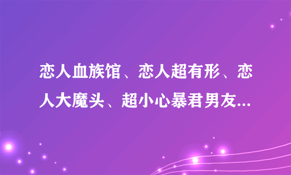 恋人血族馆、恋人超有形、恋人大魔头、超小心暴君男友、和晴天娃娃吉祥雨