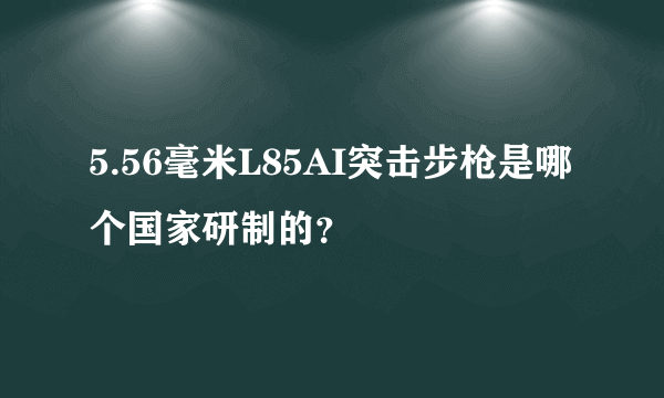 5.56毫米L85AI突击步枪是哪个国家研制的？