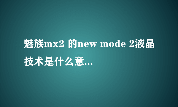 魅族mx2 的new mode 2液晶技术是什么意思？和ips有什么区别 ？求科普