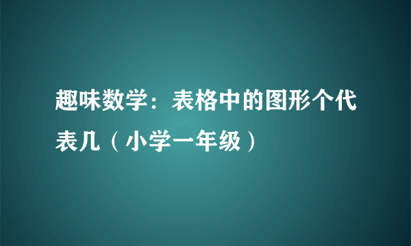 趣味数学：表格中的图形个代表几（小学一年级）