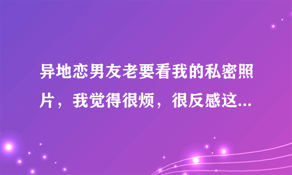 异地恋男友老要看我的私密照片，我觉得很烦，很反感这种行为怎么办？我和他是不是不太合适？