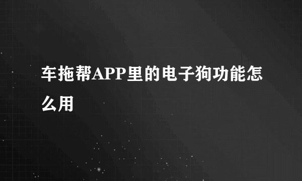 车拖帮APP里的电子狗功能怎么用