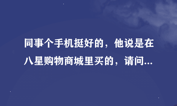 同事个手机挺好的，他说是在八星购物商城里买的，请问这家信誉好吗?